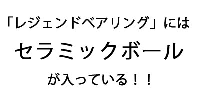 画像：「レジェンドベアリング」にはセラミックボールが入っている！！